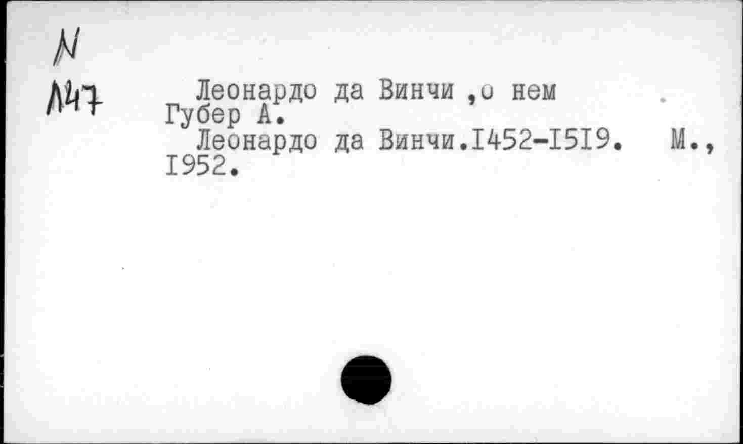 ﻿лп
Леонардо да Винчи ,о нем Губер А.
Леонардо да Винчи.1452-1519.	М.,
1952.